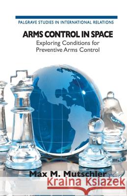 Arms Control in Space: Exploring Conditions for Preventive Arms Control M. Mutschler, Max 9781349457755 Palgrave Macmillan - książka