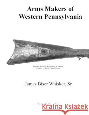 Arms Makers of Western Pennsylvania James Biser Whiske 9781548954079 Createspace Independent Publishing Platform - książka