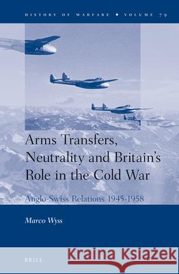 Arms Transfers, Neutrality and Britain's Role in the Cold War: Anglo-Swiss Relations 1945-1958 Marco Wyss 9789004234413 Brill - książka
