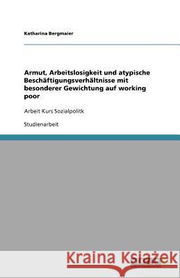 Armut, Arbeitslosigkeit und atypische Beschaftigungsverhaltnisse mit besonderer Gewichtung auf working poor : Arbeit Kurs Sozialpolitk Bergmaier, Katharina   9783640648894 GRIN Verlag - książka