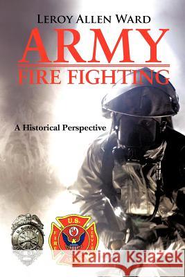 Army Fire Fighting: A Historical Perspective Ward, Leroy Allen 9781468523706 Authorhouse - książka