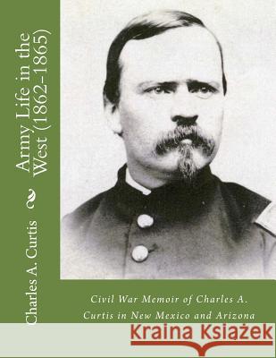 Army Life in the West (1862-1865): Civil War Memoir of Charles A. Curtis in New Mexico and Arizona Charles A. Curtis Lawrence M. Kapla 9781545458785 Createspace Independent Publishing Platform - książka