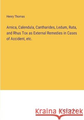 Arnica, Calendula, Cantharides, Ledum, Ruta, and Rhus Tox as External Remedies in Cases of Accident, etc. Henry Thomas 9783382304188 Anatiposi Verlag - książka