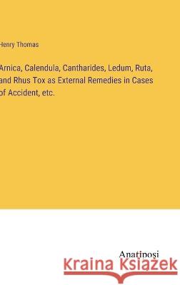 Arnica, Calendula, Cantharides, Ledum, Ruta, and Rhus Tox as External Remedies in Cases of Accident, etc. Henry Thomas 9783382304195 Anatiposi Verlag - książka