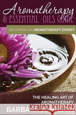 Aromatherapy & Essential Oils Guide: Becoming an Aromatherapy Expert: The Healing Art of Aromatherapy Barbara Johnson 9781634289924 Speedy Publishing LLC - książka