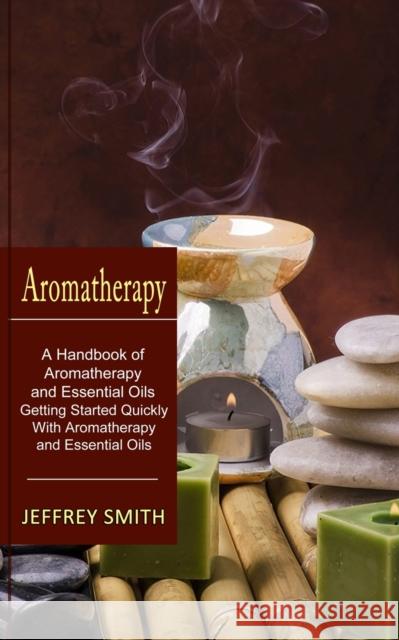 Aromatherapy: A Handbook of Aromatherapy and Essential Oils (Getting Started Quickly With Aromatherapy and Essential Oils) Jeffrey Smith 9781774851098 Harry Barnes - książka