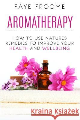 Aromatherapy: How to use natures remedies to improve your health and wellbeing Froome, Faye 9781522786870 Createspace Independent Publishing Platform - książka