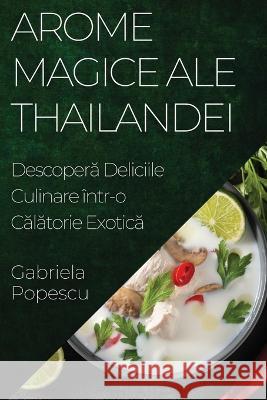 Arome Magice ale Thailandei: Descoperă Deliciile Culinare intr-o Călătorie Exotică Gabriela Popescu   9781835194348 Gabriela Popescu - książka