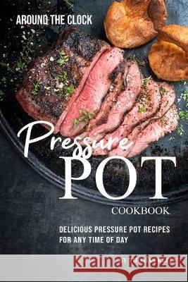 Around the Clock Pressure Pot Cookbook: Delicious Pressure Pot Recipes for Any Time of Day Thomas Kelly 9781693761508 Independently Published - książka