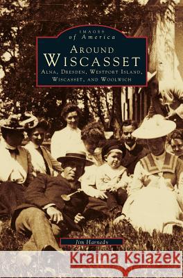 Around Wiscasset: Alna, Dresden, Westport Island, Wiscasset, and Woolwich Jim Harnedy 9781531642426 Arcadia Publishing Library Editions - książka