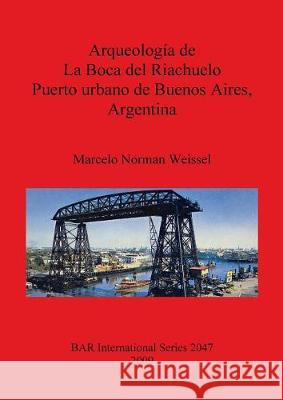 Arqueología de La Boca del Riachuelo. Puerto urbano de Buenos Aires, Argentina Weissel, Marcelo Norman 9781407306230 British Archaeological Reports - książka