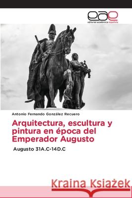 Arquitectura, escultura y pintura en época del Emperador Augusto González Recuero, Antonio Fernando 9786203876178 Editorial Academica Espanola - książka