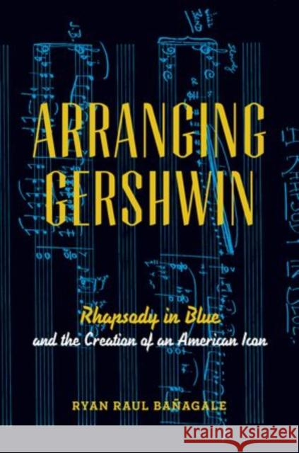 Arranging Gershwin: Rhapsody in Blue and the Creation of an American Icon Ryan Banagale 9780199978380 Oxford University Press, USA - książka