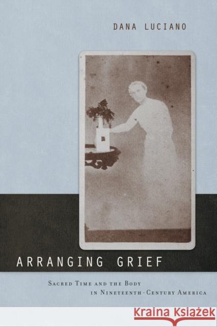 Arranging Grief: Sacred Time and the Body in Nineteenth-Century America Dana Luciano 9780814752227 New York University Press - książka