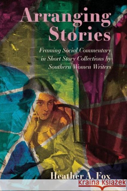 Arranging Stories: Framing Social Commentary in Short Story Collections by Southern Women Writers Heather A. Fox 9781496840516 University Press of Mississippi - książka