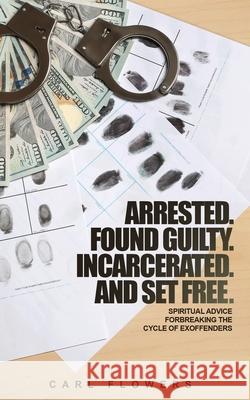 ARRESTED. FOUND GUILTY. INCARCERATED and SET FREE: Spiritual Advice for Breaking the Cycle of ex-offenders and at-risk children Carl Flowers 9781660211128 Independently Published - książka