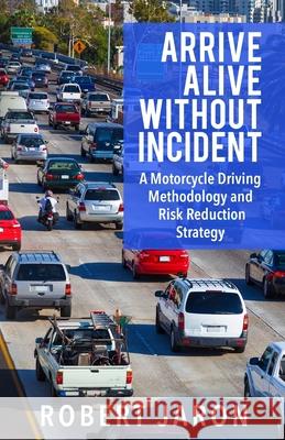 Arrive Alive Without Incident: A Motorcycle Driving Methodology & Risk-Ratio-Reduction Strategy MR Robert Jaron 9781482605181 Createspace - książka