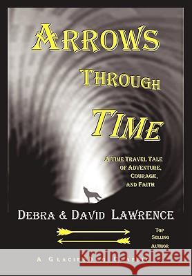 Arrows Through Time: A Time Travel Tale of Adventure, Courage, and Faith Lawrence, Debra Anne Ross 9780979745928 Glacier Dog - książka