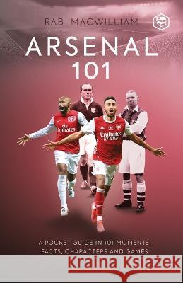 Arsenal 101: A Pocket Guide in 101 Moments, Facts, Characters and Games Rab McWilliam 9789394112865 Sanage Publishing House Llp - książka