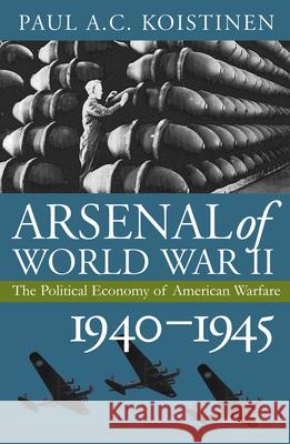 Arsenal of World War II: The Political Economy of American Warfare, 1940-1945 Koistinen, Paul a. C. 9780700613083 University Press of Kansas - książka