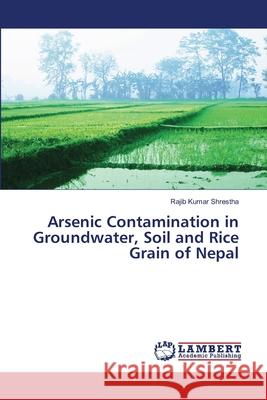 Arsenic Contamination in Groundwater, Soil and Rice Grain of Nepal Kumar Shrestha, Rajib 9786138387268 LAP Lambert Academic Publishing - książka