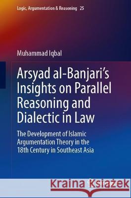 Arsyad Al-Banjari's Insights on Parallel Reasoning and Dialectic in Law: The Development of Islamic Argumentation Theory in the 18th Century in Southe Iqbal, Muhammad 9783030916756 Springer International Publishing - książka