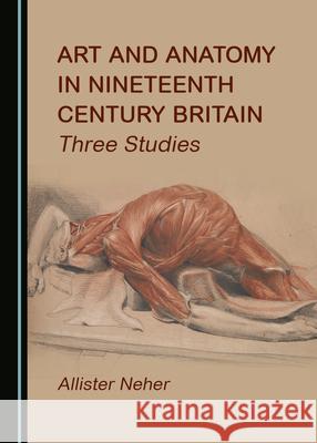 Art and Anatomy in Nineteenth Century Britain: Three Studies Allister Neher 9781527577763 Cambridge Scholars Publishing - książka