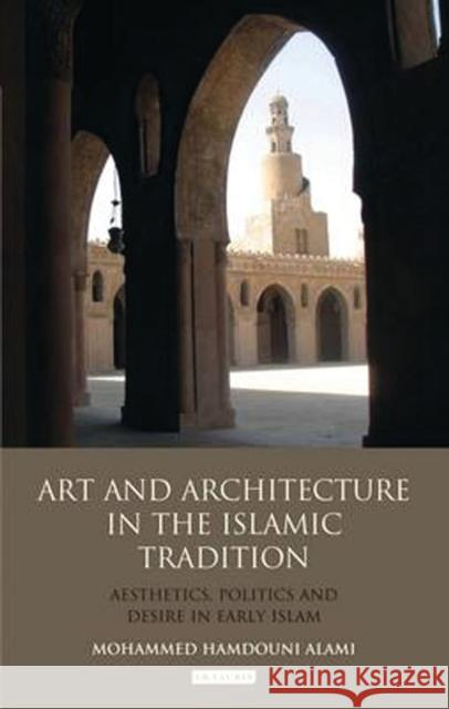 Art and Architecture in the Islamic Tradition : Aesthetics, Politics and Desire in Early Islam Mohammed Hamdouni Alami 9781780765617 I. B. Tauris & Company - książka