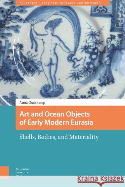 Art and Ocean Objects of Early Modern Eurasia: Shells, Bodies, and Materiality DR. Anna Katharina Grasskamp   9789463721158 Amsterdam University Press - książka