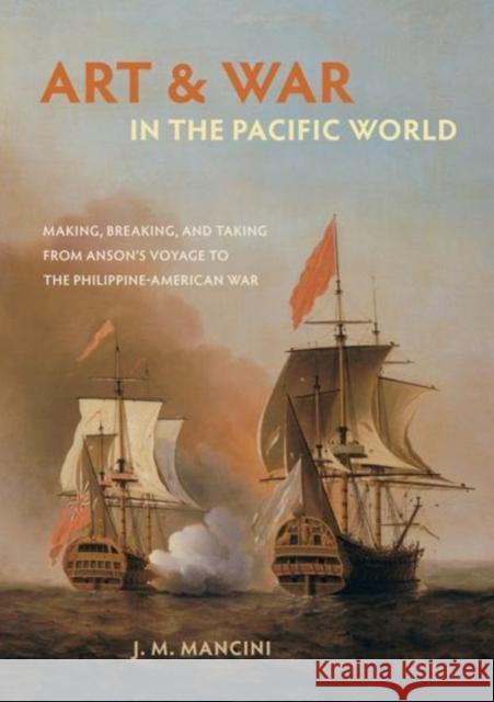 Art and War in the Pacific World: Making, Breaking, and Taking from Anson's Voyage to the Philippine-American War J. M. Mancini 9780520294516 University of California Press - książka