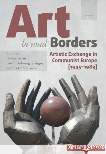 Art Beyond Borders: Artistic Exchange in Communist Europe (1945-1989) Bazin, Jérôme 9789633860830 Central European Uni Press - książka