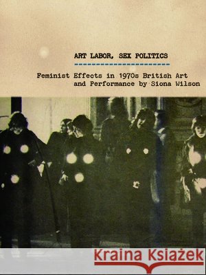 Art Labor, Sex Politics: Feminist Effects in 1970s British Art and Performance Wilson, Siona 9780816685752 University of Minnesota Press - książka