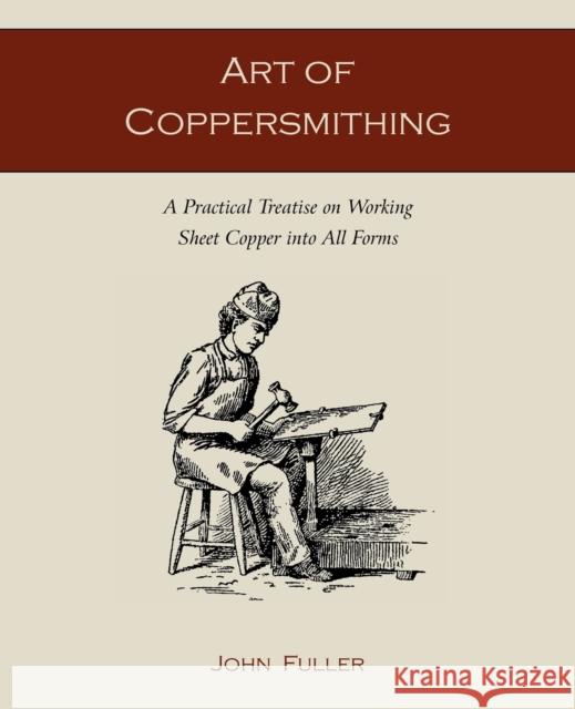Art of Coppersmithing: A Practical Treatise on Working Sheet Copper into All Forms Fuller, John 9781891396861 Martino Fine Books - książka