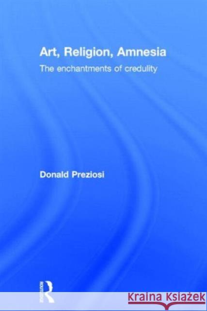 Art, Religion, Amnesia: The Enchantments of Credulity Preziosi, Donald 9780415778602 Routledge - książka