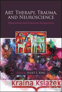 Art Therapy, Trauma, and Neuroscience: Theoretical and Practical Perspectives Juliet L. King 9781138839380 Routledge - książka