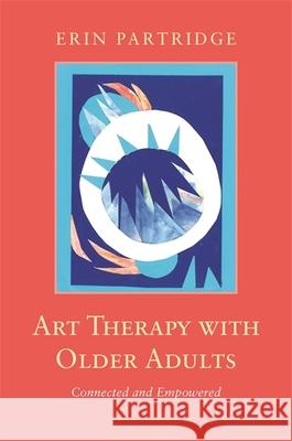 Art Therapy with Older Adults: Connected and Empowered Erin Partridge 9781785928246 Jessica Kingsley Publishers - książka