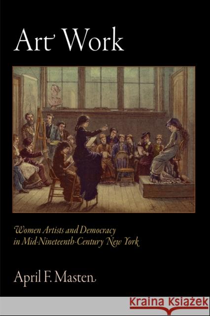 Art Work: Women Artists and Democracy in Mid-Nineteenth-Century New York April F. Masten 9780812240719 University of Pennsylvania Press - książka