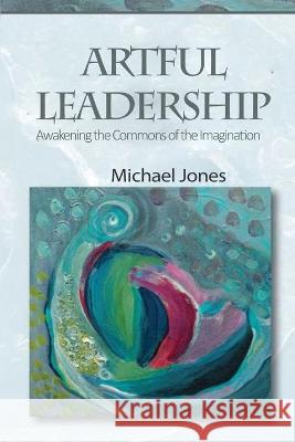 Artful Leadership: Awakening the Commons of the Imagination Michael Jones 9781951147709 Rustik Haws LLC - książka