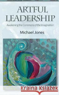 Artful Leadership: Awakening the Commons of the Imagination Michael Jones 9781951147716 Rustik Haws LLC - książka