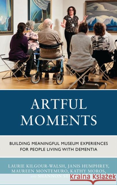 Artful Moments: Building Meaningful Museum Experiences for People Living with Dementia Laurie Kilgour-Walsh Janis Humphrey Maureen Montemuro 9781538195413 Rowman & Littlefield - książka