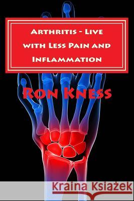 Arthritis - Live with Less Pain and Inflammation: Tips and Techniques You Can Use to Lessen the Pain and Inflammation of Arthritis Ron Kness 9781511893060 Createspace - książka