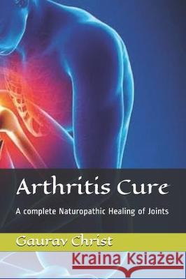 Arthritis Cure: A complete Naturopathic Healing of Joints Gaurav Christ 9781704242477 Independently Published - książka