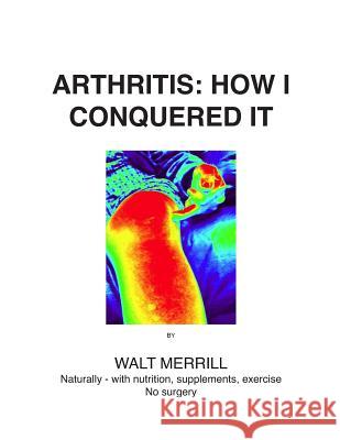 Arthritis: How I Conquered It!: Naturally: with nutrition, supplements, exercise- Not surgery Merrill, Walter 9781515315087 Createspace - książka