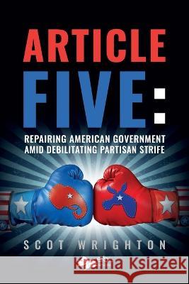 Article Five: Repairing American Government Amid Debilitating Partisan Strife Scot Wrighton   9781524318499 Ebl Books - książka