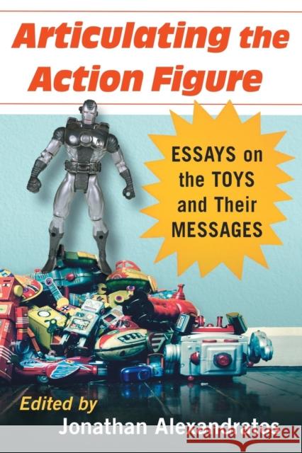 Articulating the Action Figure: Essays on the Toys and Their Messages Jonathan Alexandratos 9781476664279 McFarland & Company - książka