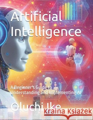 Artificial Intelligence: A Beginner's Guide to Understanding and Implementing AI Oluchi Ike 9798333125453 Independently Published - książka