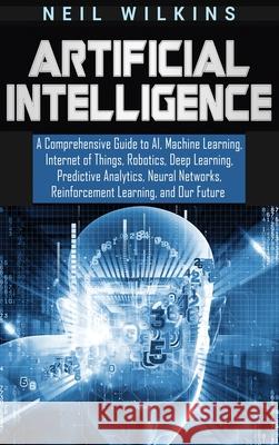 Artificial Intelligence: A Comprehensive Guide to AI, Machine Learning, Internet of Things, Robotics, Deep Learning, Predictive Analytics, Neur Neil Wilkins 9781647481148 Bravex Publications - książka