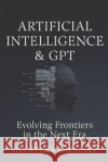 Artificial Intelligence and GPT: Evolving Frontiers in the Next Era Zachary, Geoffrey 9798852220059 Independently Published