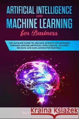 Artificial Intelligence and Machine Learning for Business: The Ultimate Guide to Use Data Science for Business through Applied Artificial Intelligence Oliver Tensor 9781087192789 Independently Published - książka