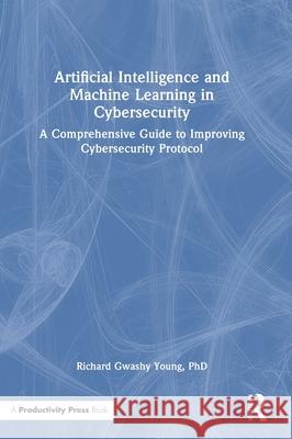 Artificial Intelligence and Machine Learning in Cybersecurity: A Comprehensive Guide to Improving Cybersecurity Protocol PhD, Richard Gwashy Young 9781041014867 Productivity Press - książka